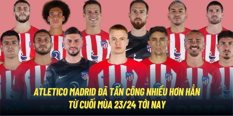 Atletico Madrid đã tấn công nhiều hơn hẳn từ cuối mùa 23/24 tới nay