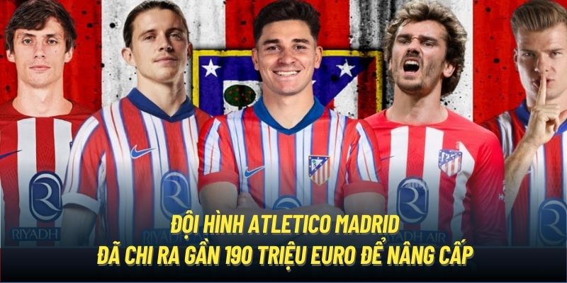 Đội hình Atletico Madrid đã chi ra gần 190 triệu Euro để nâng cấp