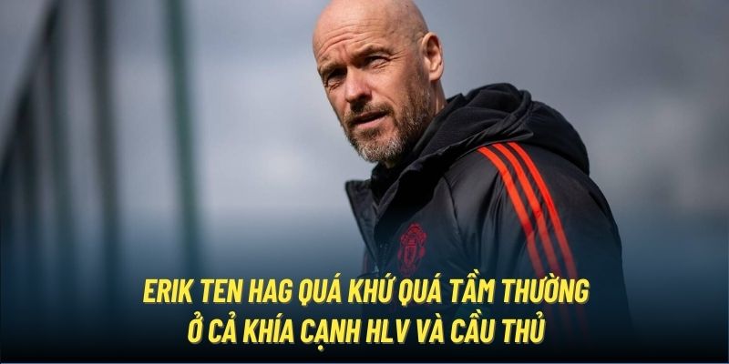 Erik Ten Hag quá khứ quá tầm thường ở cả khía cạnh HLV và cầu thủ